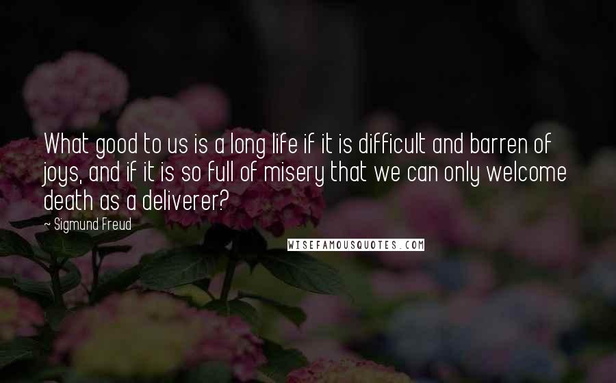 Sigmund Freud Quotes: What good to us is a long life if it is difficult and barren of joys, and if it is so full of misery that we can only welcome death as a deliverer?