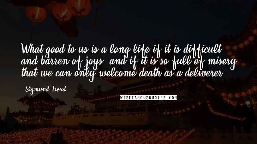 Sigmund Freud Quotes: What good to us is a long life if it is difficult and barren of joys, and if it is so full of misery that we can only welcome death as a deliverer?