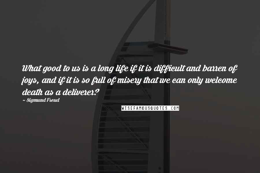 Sigmund Freud Quotes: What good to us is a long life if it is difficult and barren of joys, and if it is so full of misery that we can only welcome death as a deliverer?