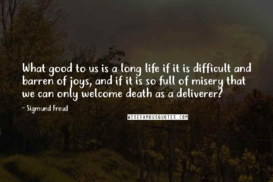 Sigmund Freud Quotes: What good to us is a long life if it is difficult and barren of joys, and if it is so full of misery that we can only welcome death as a deliverer?