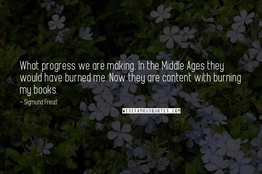 Sigmund Freud Quotes: What progress we are making. In the Middle Ages they would have burned me. Now they are content with burning my books.