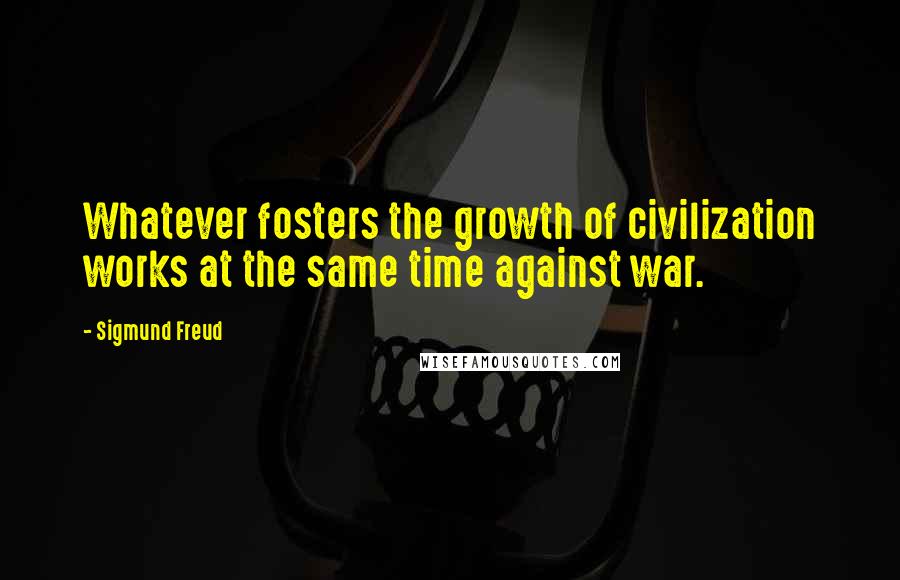 Sigmund Freud Quotes: Whatever fosters the growth of civilization works at the same time against war.