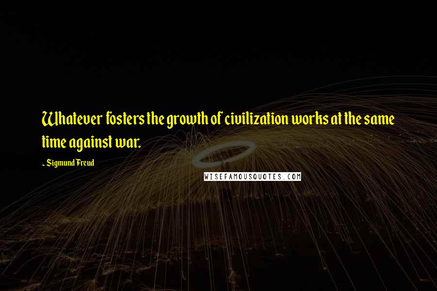 Sigmund Freud Quotes: Whatever fosters the growth of civilization works at the same time against war.