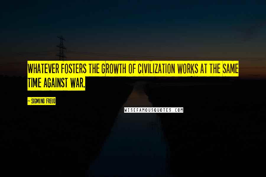 Sigmund Freud Quotes: Whatever fosters the growth of civilization works at the same time against war.