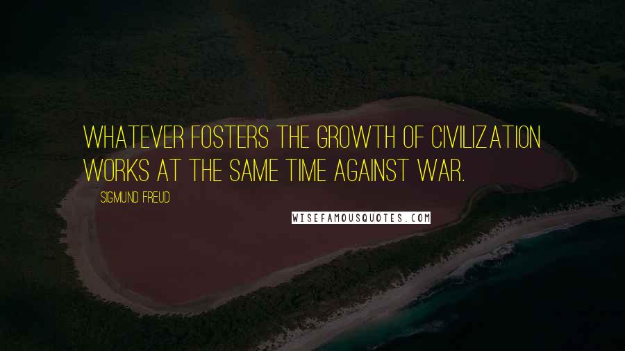 Sigmund Freud Quotes: Whatever fosters the growth of civilization works at the same time against war.