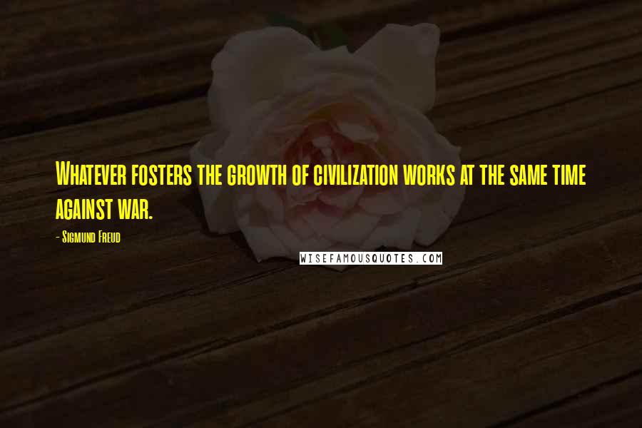 Sigmund Freud Quotes: Whatever fosters the growth of civilization works at the same time against war.