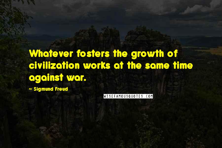 Sigmund Freud Quotes: Whatever fosters the growth of civilization works at the same time against war.