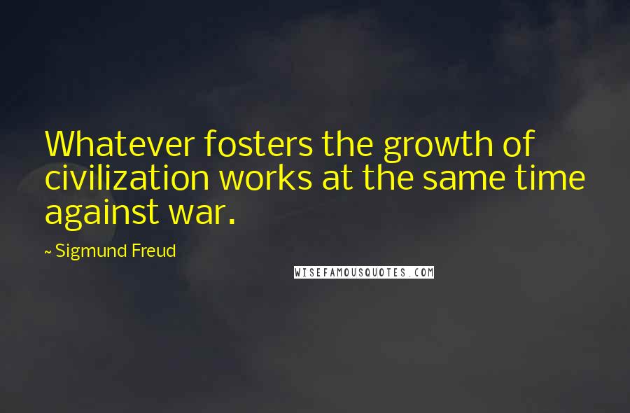 Sigmund Freud Quotes: Whatever fosters the growth of civilization works at the same time against war.