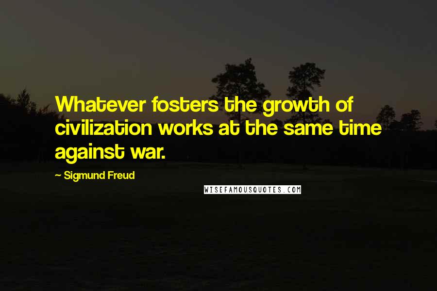 Sigmund Freud Quotes: Whatever fosters the growth of civilization works at the same time against war.