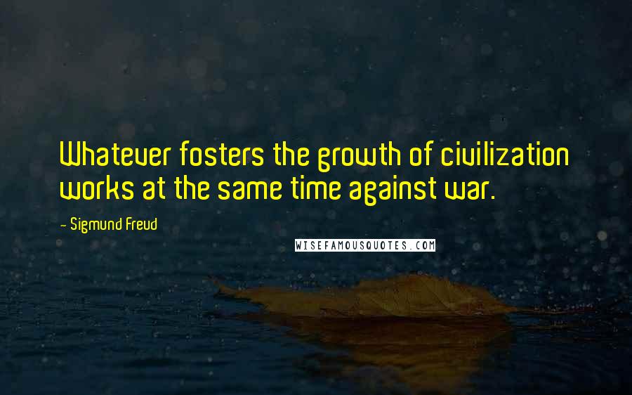 Sigmund Freud Quotes: Whatever fosters the growth of civilization works at the same time against war.