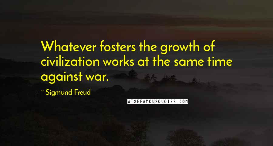 Sigmund Freud Quotes: Whatever fosters the growth of civilization works at the same time against war.