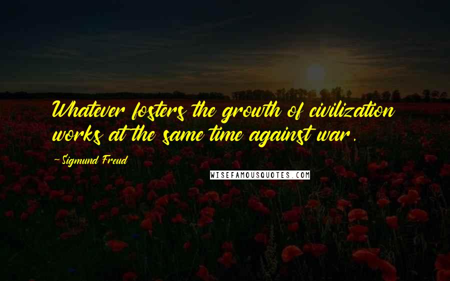 Sigmund Freud Quotes: Whatever fosters the growth of civilization works at the same time against war.