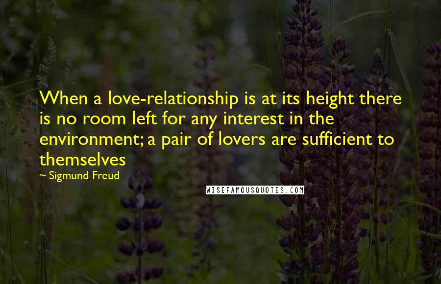 Sigmund Freud Quotes: When a love-relationship is at its height there is no room left for any interest in the environment; a pair of lovers are sufficient to themselves