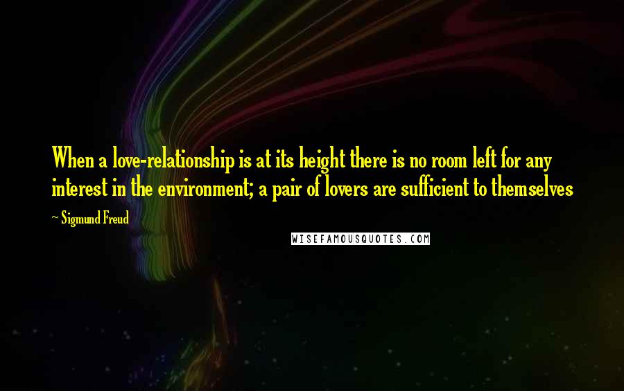 Sigmund Freud Quotes: When a love-relationship is at its height there is no room left for any interest in the environment; a pair of lovers are sufficient to themselves