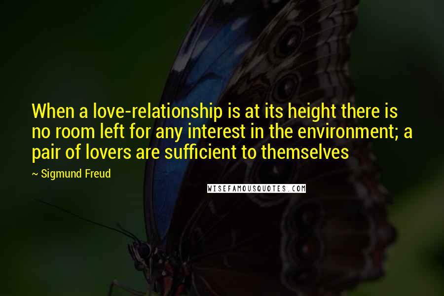 Sigmund Freud Quotes: When a love-relationship is at its height there is no room left for any interest in the environment; a pair of lovers are sufficient to themselves