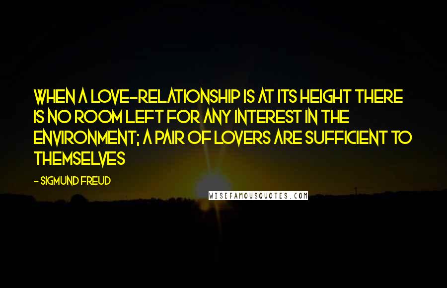 Sigmund Freud Quotes: When a love-relationship is at its height there is no room left for any interest in the environment; a pair of lovers are sufficient to themselves