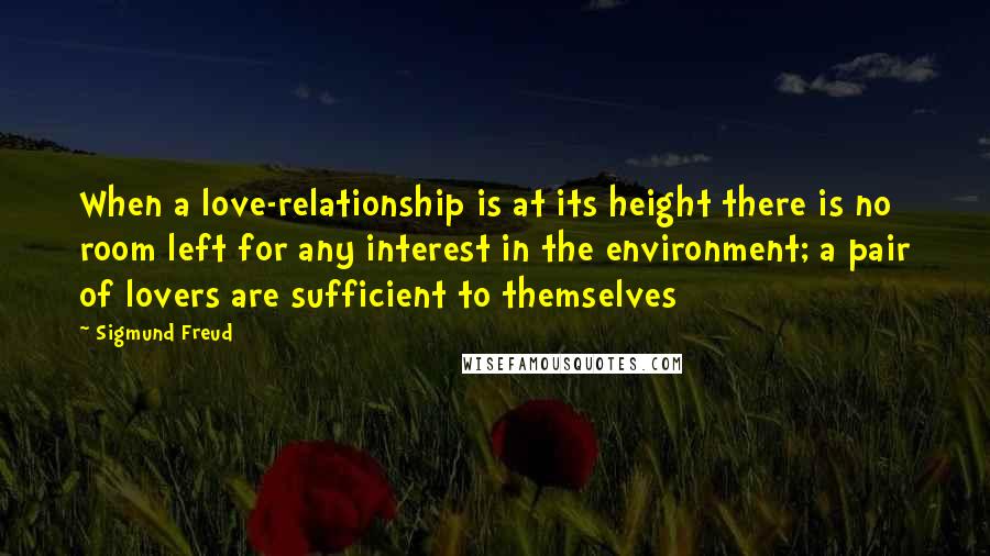 Sigmund Freud Quotes: When a love-relationship is at its height there is no room left for any interest in the environment; a pair of lovers are sufficient to themselves