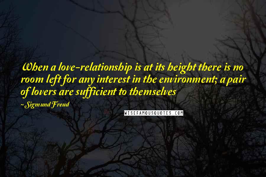 Sigmund Freud Quotes: When a love-relationship is at its height there is no room left for any interest in the environment; a pair of lovers are sufficient to themselves