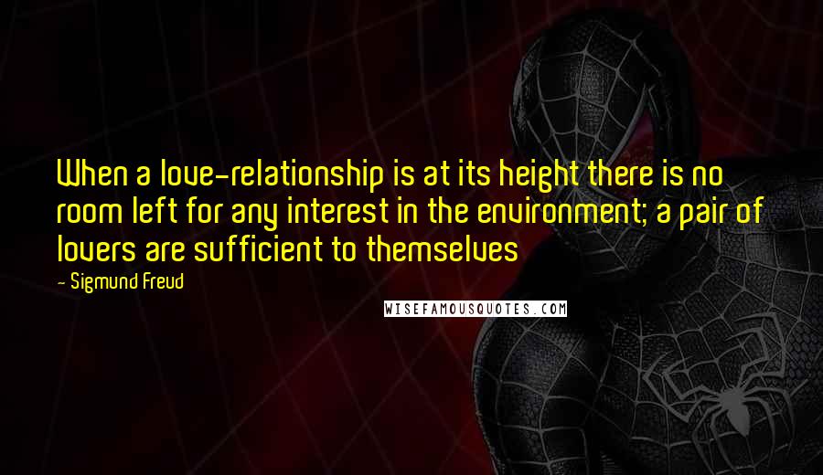 Sigmund Freud Quotes: When a love-relationship is at its height there is no room left for any interest in the environment; a pair of lovers are sufficient to themselves