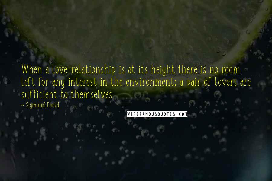 Sigmund Freud Quotes: When a love-relationship is at its height there is no room left for any interest in the environment; a pair of lovers are sufficient to themselves