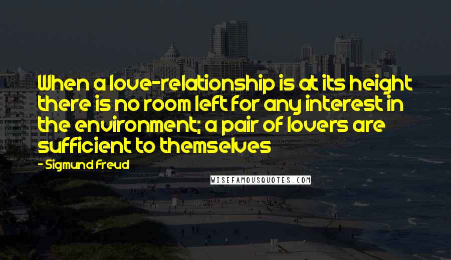 Sigmund Freud Quotes: When a love-relationship is at its height there is no room left for any interest in the environment; a pair of lovers are sufficient to themselves