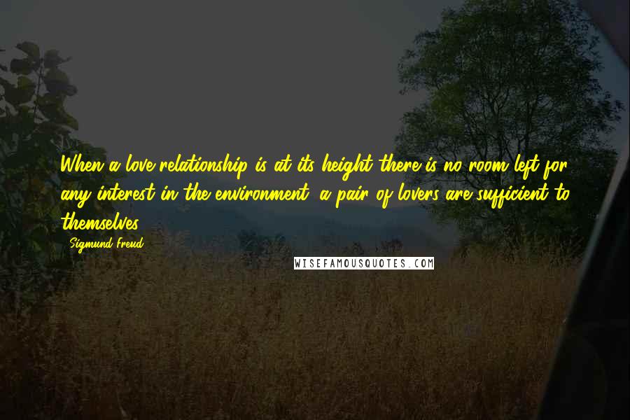 Sigmund Freud Quotes: When a love-relationship is at its height there is no room left for any interest in the environment; a pair of lovers are sufficient to themselves