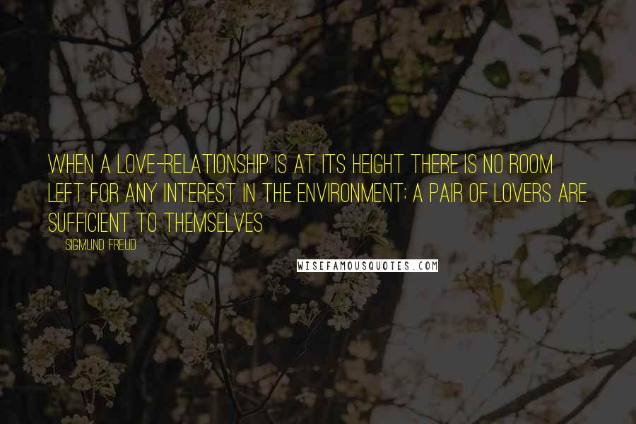 Sigmund Freud Quotes: When a love-relationship is at its height there is no room left for any interest in the environment; a pair of lovers are sufficient to themselves