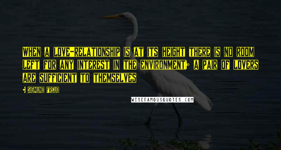 Sigmund Freud Quotes: When a love-relationship is at its height there is no room left for any interest in the environment; a pair of lovers are sufficient to themselves