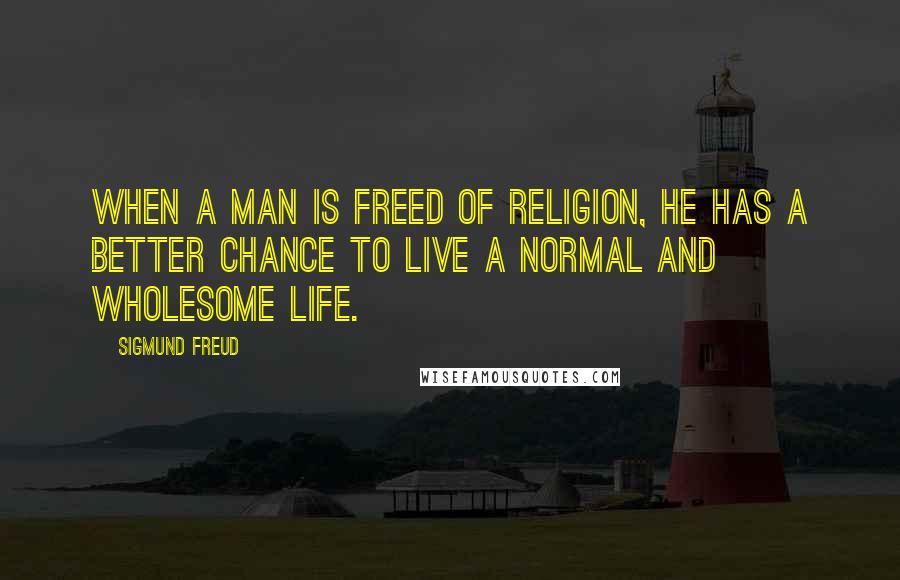 Sigmund Freud Quotes: When a man is freed of religion, he has a better chance to live a normal and wholesome life.