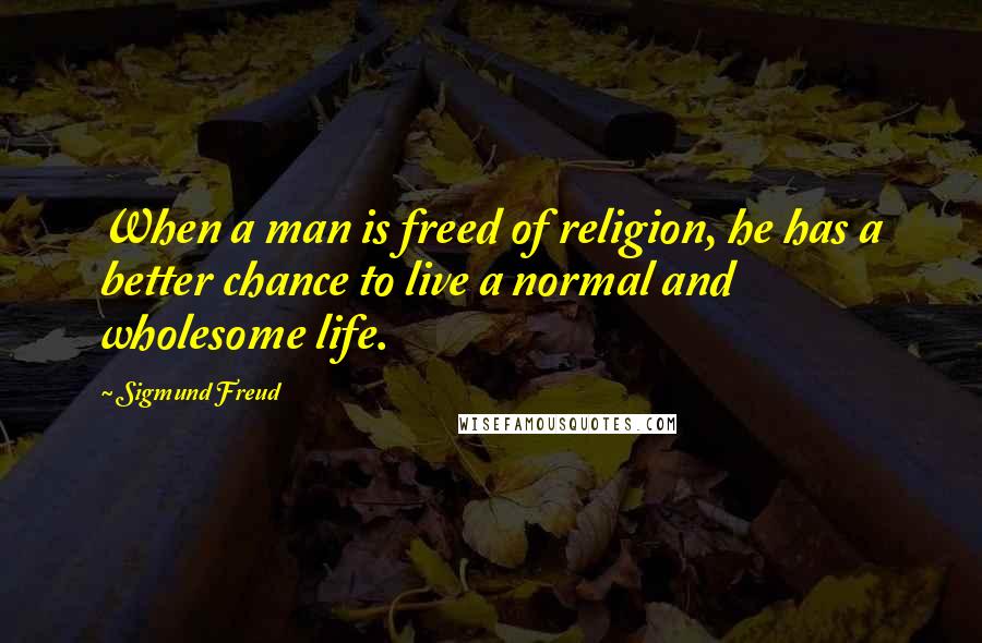 Sigmund Freud Quotes: When a man is freed of religion, he has a better chance to live a normal and wholesome life.