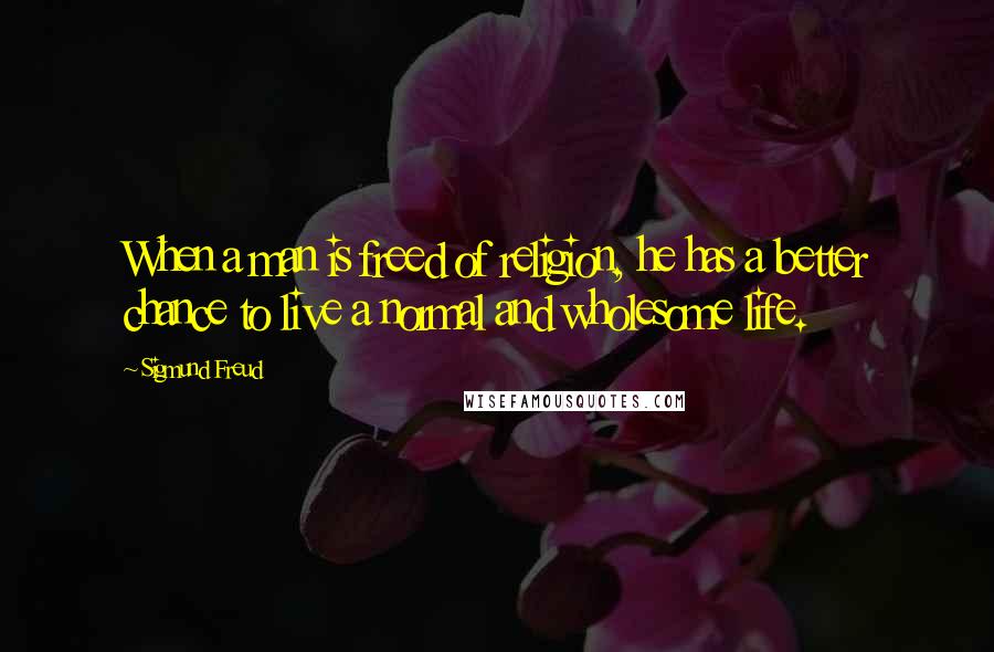 Sigmund Freud Quotes: When a man is freed of religion, he has a better chance to live a normal and wholesome life.