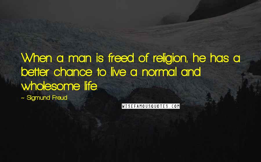 Sigmund Freud Quotes: When a man is freed of religion, he has a better chance to live a normal and wholesome life.