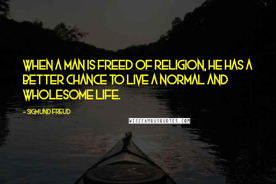 Sigmund Freud Quotes: When a man is freed of religion, he has a better chance to live a normal and wholesome life.