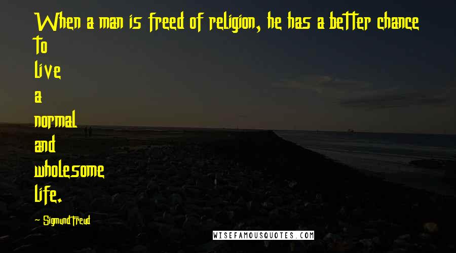 Sigmund Freud Quotes: When a man is freed of religion, he has a better chance to live a normal and wholesome life.