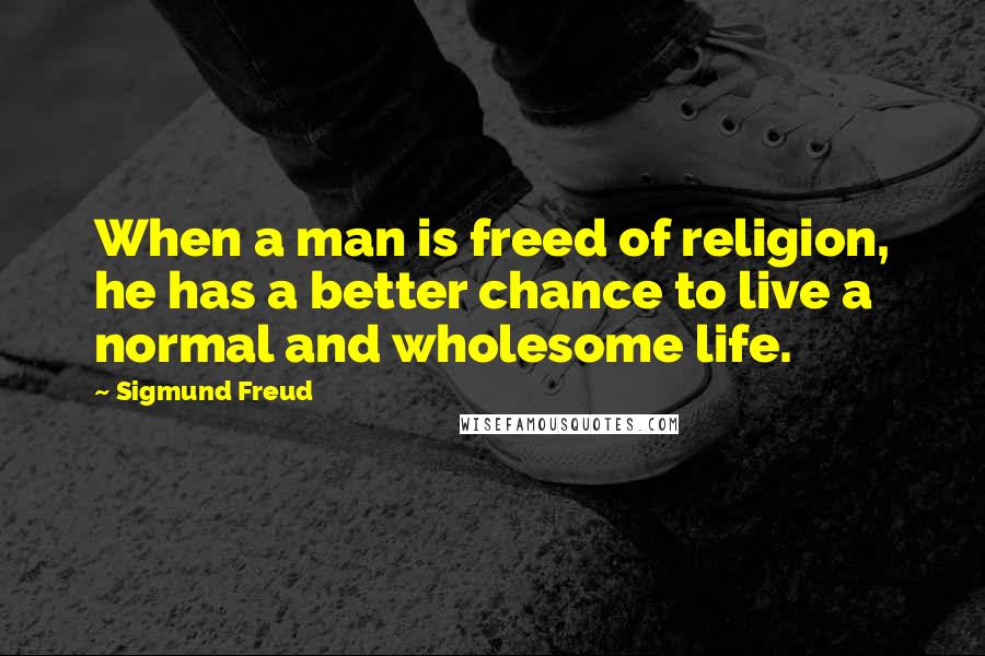 Sigmund Freud Quotes: When a man is freed of religion, he has a better chance to live a normal and wholesome life.