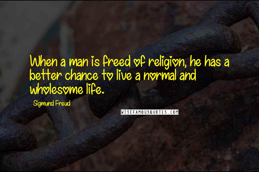 Sigmund Freud Quotes: When a man is freed of religion, he has a better chance to live a normal and wholesome life.