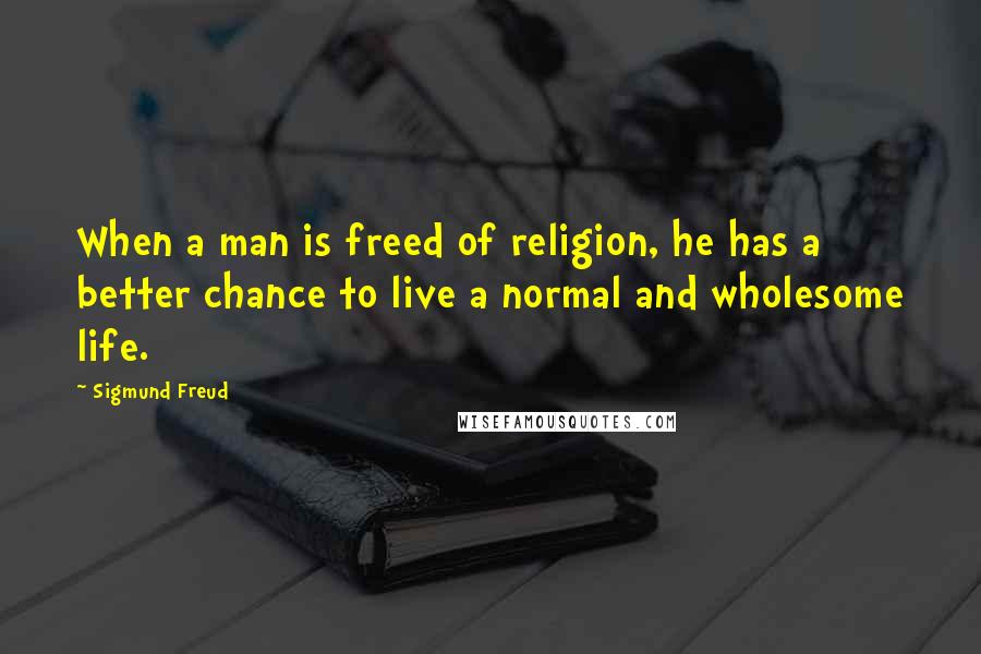 Sigmund Freud Quotes: When a man is freed of religion, he has a better chance to live a normal and wholesome life.