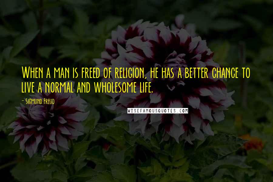 Sigmund Freud Quotes: When a man is freed of religion, he has a better chance to live a normal and wholesome life.