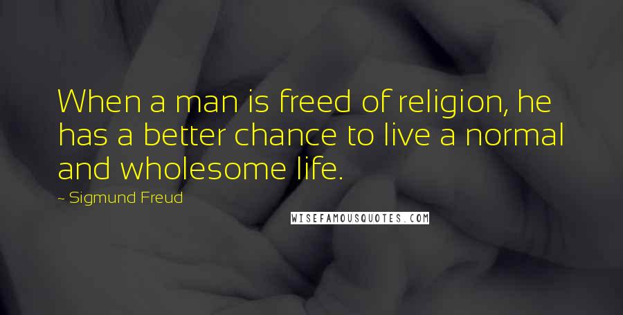 Sigmund Freud Quotes: When a man is freed of religion, he has a better chance to live a normal and wholesome life.