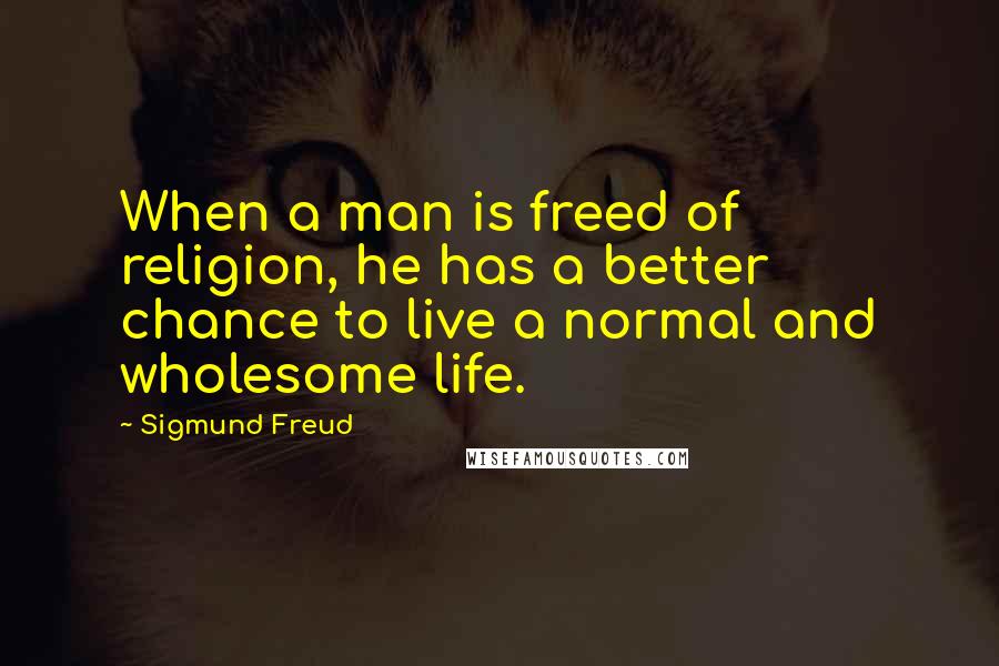 Sigmund Freud Quotes: When a man is freed of religion, he has a better chance to live a normal and wholesome life.