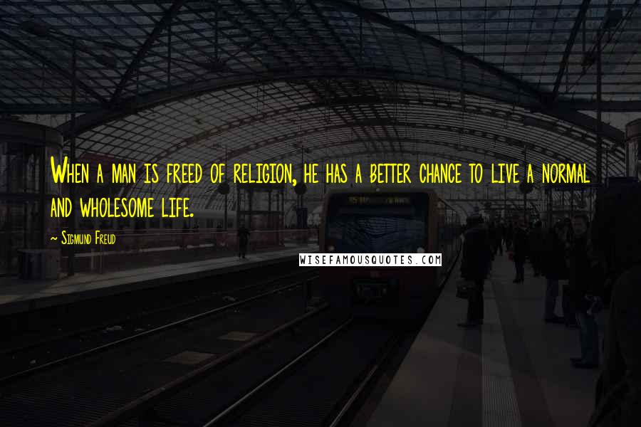 Sigmund Freud Quotes: When a man is freed of religion, he has a better chance to live a normal and wholesome life.