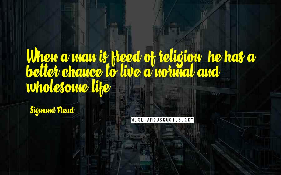 Sigmund Freud Quotes: When a man is freed of religion, he has a better chance to live a normal and wholesome life.