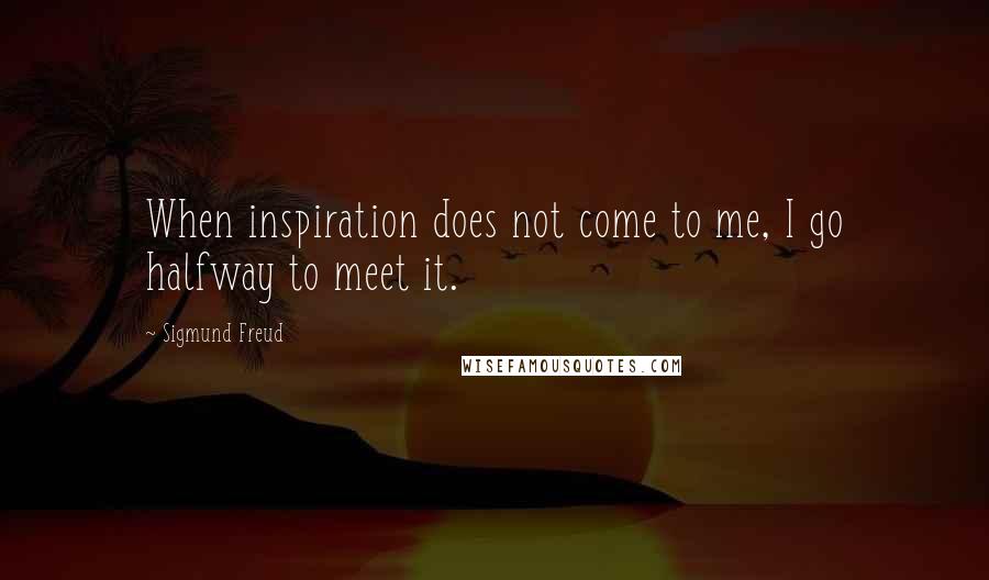 Sigmund Freud Quotes: When inspiration does not come to me, I go halfway to meet it.