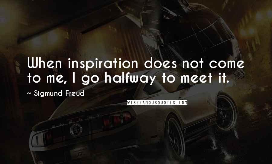 Sigmund Freud Quotes: When inspiration does not come to me, I go halfway to meet it.