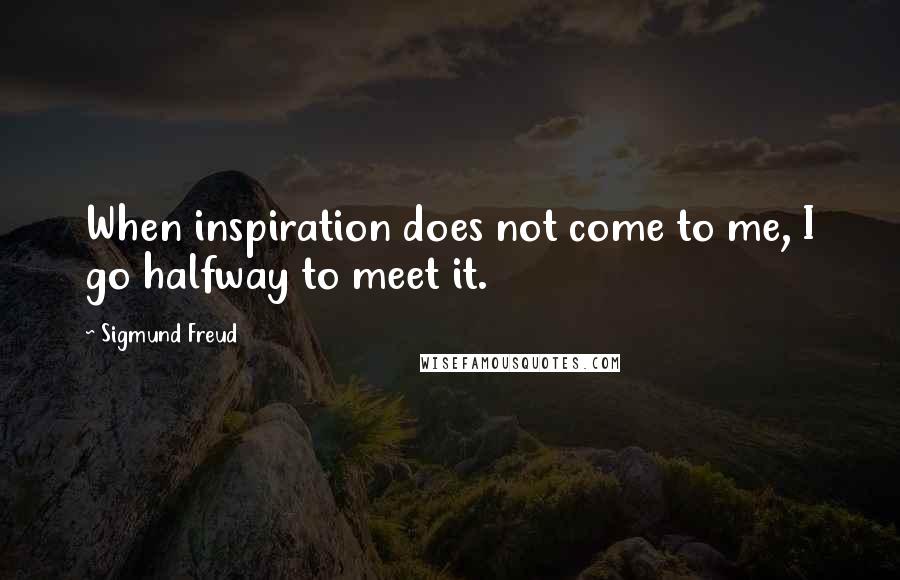 Sigmund Freud Quotes: When inspiration does not come to me, I go halfway to meet it.