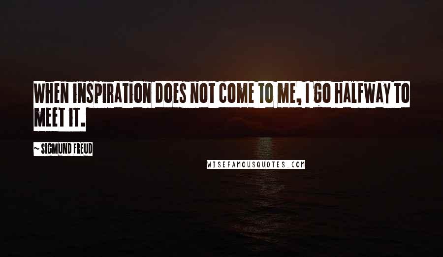 Sigmund Freud Quotes: When inspiration does not come to me, I go halfway to meet it.