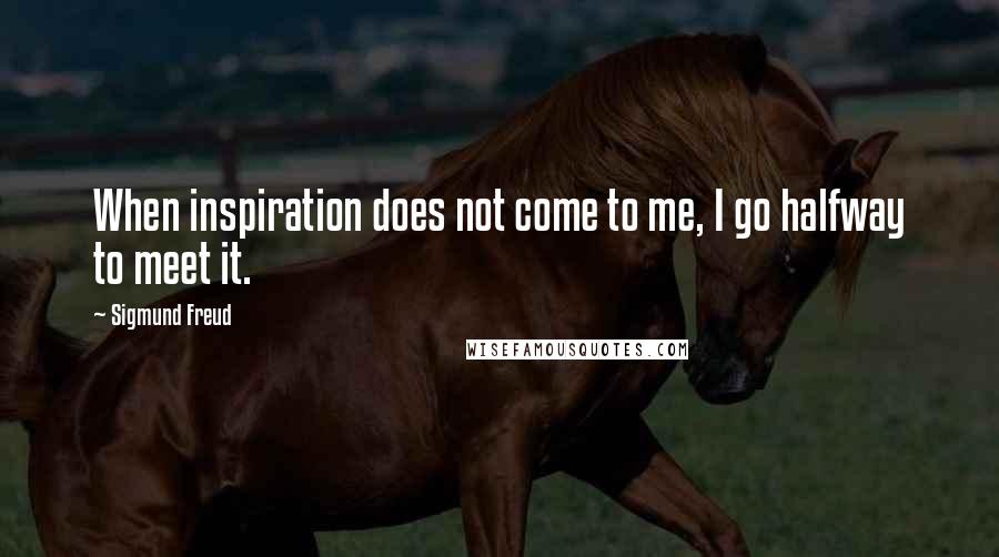 Sigmund Freud Quotes: When inspiration does not come to me, I go halfway to meet it.