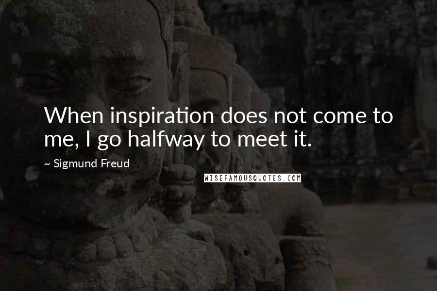 Sigmund Freud Quotes: When inspiration does not come to me, I go halfway to meet it.