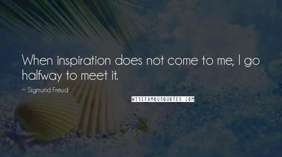 Sigmund Freud Quotes: When inspiration does not come to me, I go halfway to meet it.