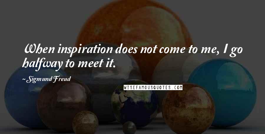 Sigmund Freud Quotes: When inspiration does not come to me, I go halfway to meet it.